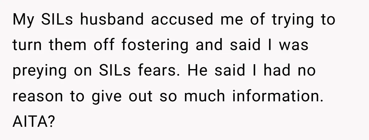 My SILs husband accused me of trying to turn them off fostering and said I was preying on SILs fears. He said I had no reason to give out so...