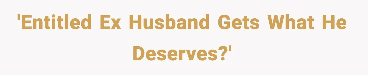 'Entitled ex husband gets what he deserves?'