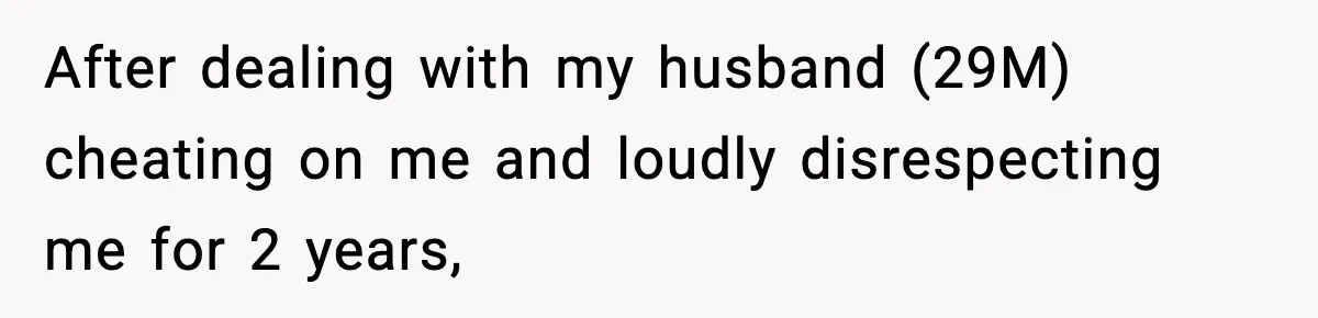 After dealing with my husband (29M) cheating on me and loudly disrespecting me for 2 years,