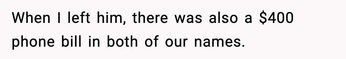 When I left him, there was also a $400 phone bill in both of our names.