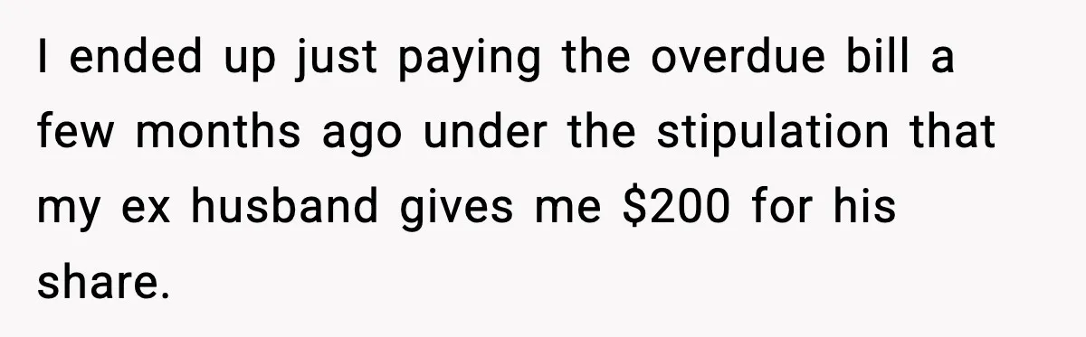 I ended up just paying the overdue bill a few months ago under the stipulation that my ex husband gives me $200 for his share.