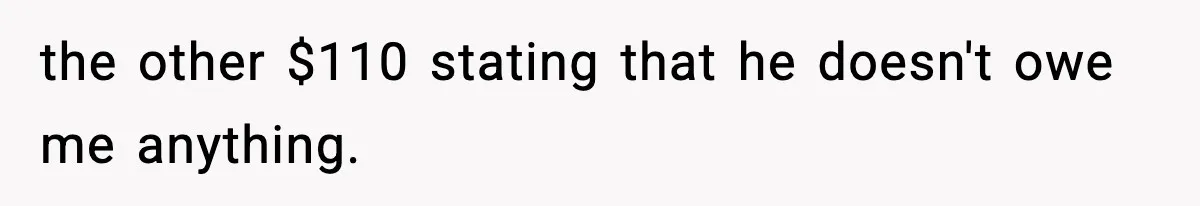 the other $110 stating that he doesn't owe me anything.