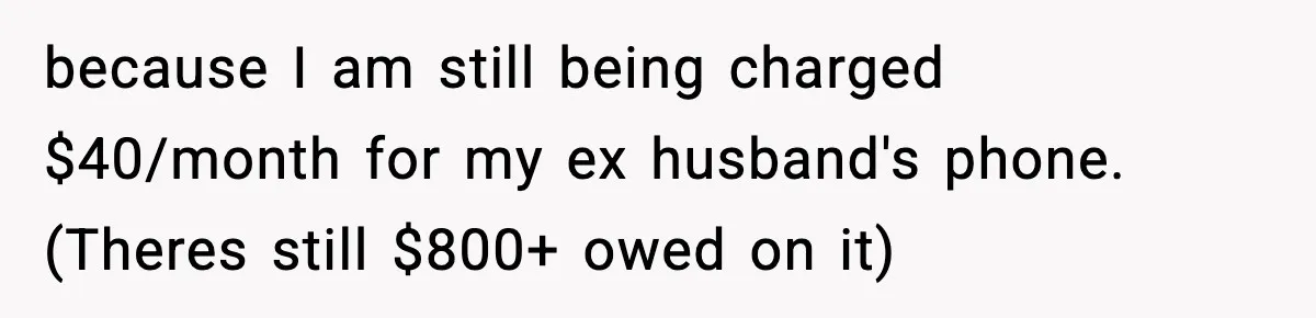 because I am still being charged $40/month for my ex husband's phone. (Theres still $800+ owed on it)