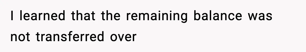 I learned that the remaining balance was not transferred over