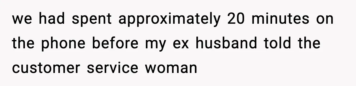 we had spent approximately 20 minutes on the phone before my ex husband told the customer service woman