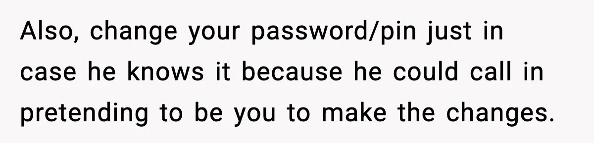 Also, change your password/pin just in case he knows it because he could call in pretending to be you to make the changes.