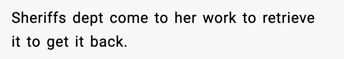 Sheriffs dept come to her work to retrieve it to get it back.