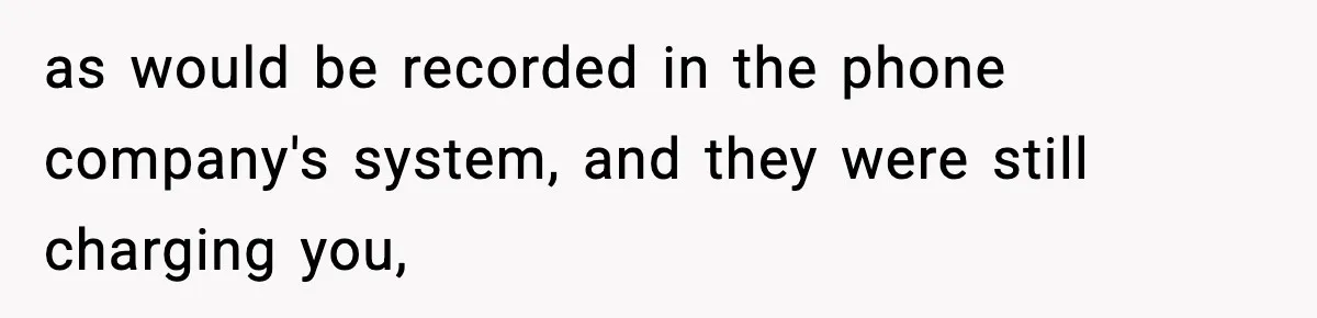 as would be recorded in the phone company's system, and they were still charging you,