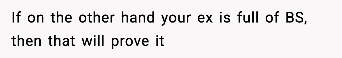 If on the other hand your ex is full of BS, then that will prove it
