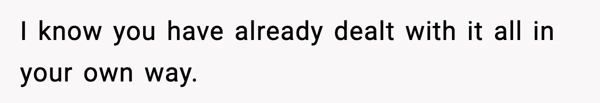 I know you have already dealt with it all in your own way.