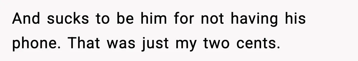 And sucks to be him for not having his phone. That was just my two cents.