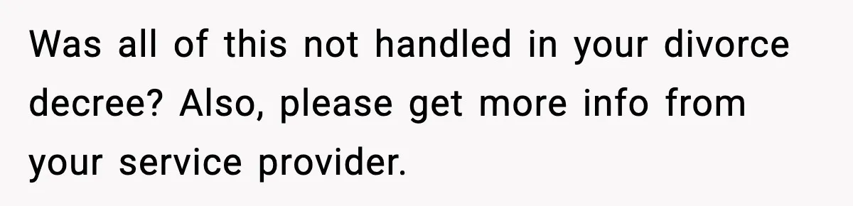 Was all of this not handled in your divorce decree? Also, please get more info from your service provider.