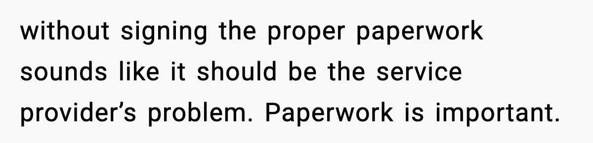 without signing the proper paperwork sounds like it should be the service provider’s problem. Paperwork is important.