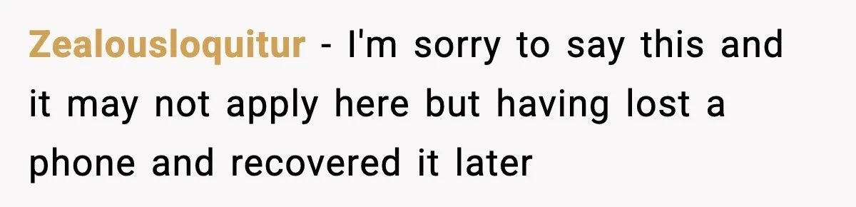 Zealousloquitur − I'm sorry to say this and it may not apply here but having lost a phone and recovered it later