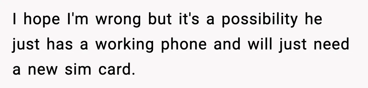 I hope I'm wrong but it's a possibility he just has a working phone and will just need a new sim card.
