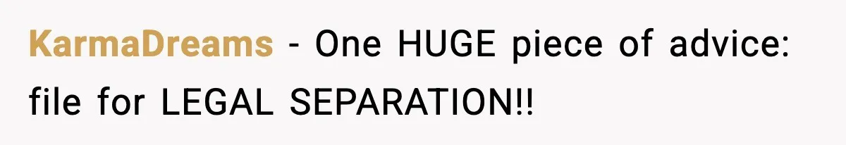 KarmaDreams − One HUGE piece of advice: file for LEGAL SEPARATION!!