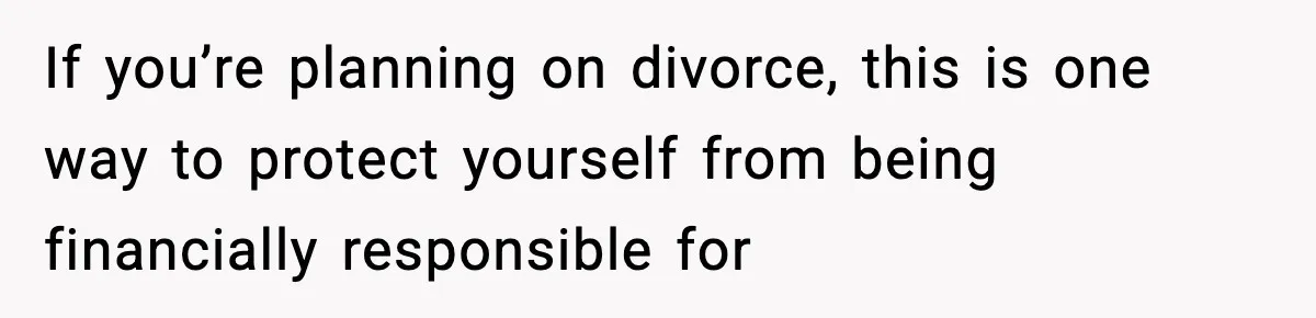 If you’re planning on divorce, this is one way to protect yourself from being financially responsible for