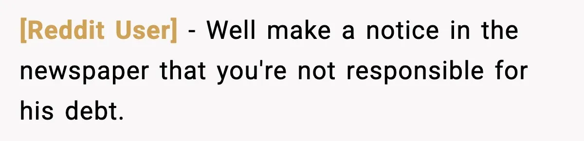 [Reddit User] − Well make a notice in the newspaper that you're not responsible for his debt.