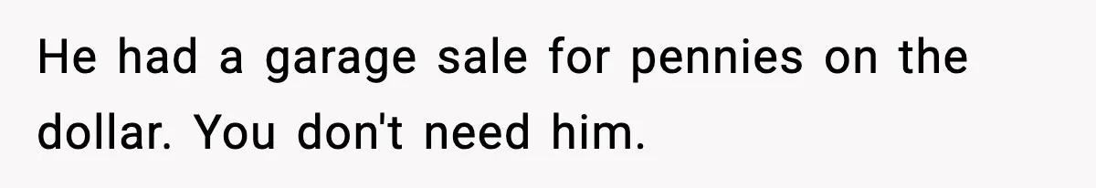 He had a garage sale for pennies on the dollar. You don't need him.