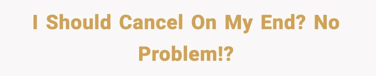I should cancel on my end? no problem!?