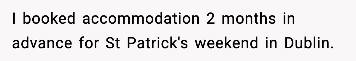 I booked accommodation 2 months in advance for St Patrick's weekend in Dublin.