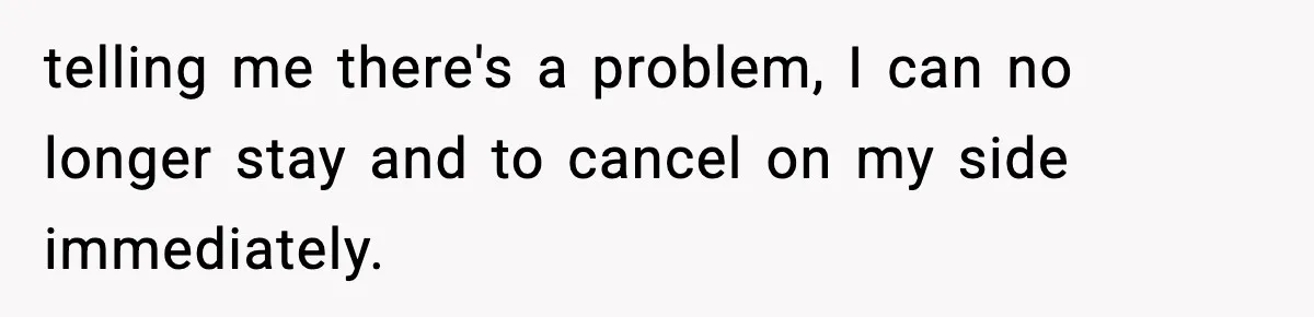 telling me there's a problem, I can no longer stay and to cancel on my side immediately.