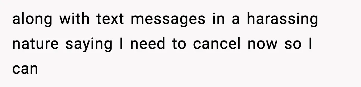 along with text messages in a harassing nature saying I need to cancel now so I can