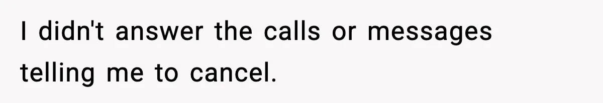 I didn't answer the calls or messages telling me to cancel.