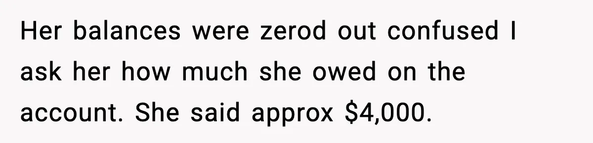 "Apparently You’re Dead": Store Clerk Delivers The Most Unexpected Good News Ever Her balances were zerod out confused I ask her how much she owed on the account. She said approx $4,000.