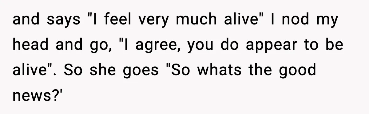 "Apparently You’re Dead": Store Clerk Delivers The Most Unexpected Good News Ever and says "I feel very much alive" I nod my head and go, "I agree, you do appear to be alive". So she goes "So whats the good news?'