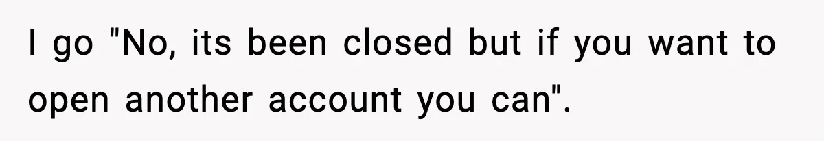 "Apparently You’re Dead": Store Clerk Delivers The Most Unexpected Good News Ever I go "No, its been closed but if you want to open another account you can".