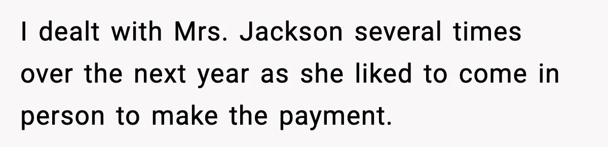 "Apparently You’re Dead": Store Clerk Delivers The Most Unexpected Good News Ever I dealt with Mrs. Jackson several times over the next year as she liked to come in person to make the payment.