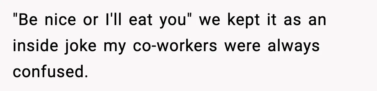 "Apparently You’re Dead": Store Clerk Delivers The Most Unexpected Good News Ever "Be nice or I'll eat you" we kept it as an inside joke my co-workers were always confused.