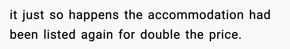 it just so happens the accommodation had been listed again for double the price.