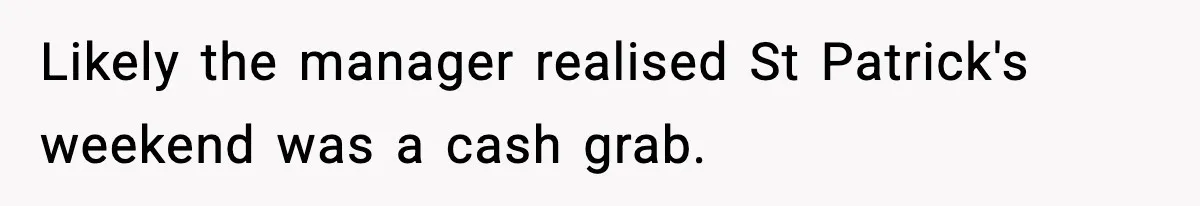 Likely the manager realised St Patrick's weekend was a cash grab.