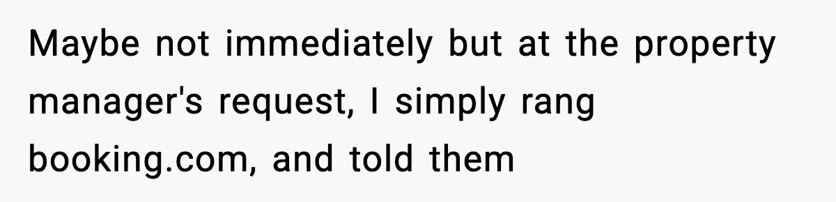 Maybe not immediately but at the property manager's request, I simply rang booking.com, and told them