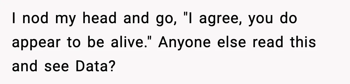 "Apparently You’re Dead": Store Clerk Delivers The Most Unexpected Good News Ever I nod my head and go, "I agree, you do appear to be alive." Anyone else read this and see Data?