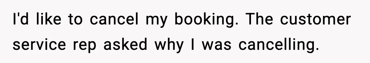 I'd like to cancel my booking. The customer service rep asked why I was cancelling.