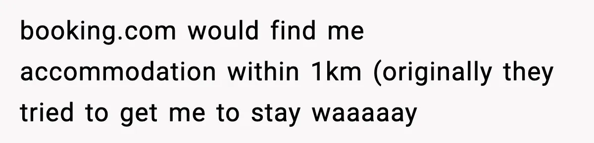 booking.com would find me accommodation within 1km (originally they tried to get me to stay waaaaay