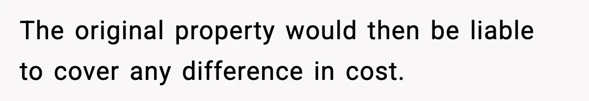 The original property would then be liable to cover any difference in cost.