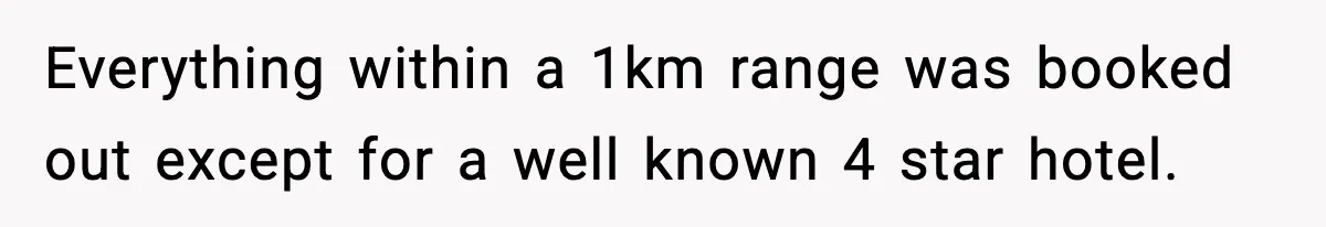 Everything within a 1km range was booked out except for a well known 4 star hotel.