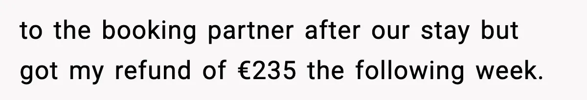 to the booking partner after our stay but got my refund of €235 the following week.