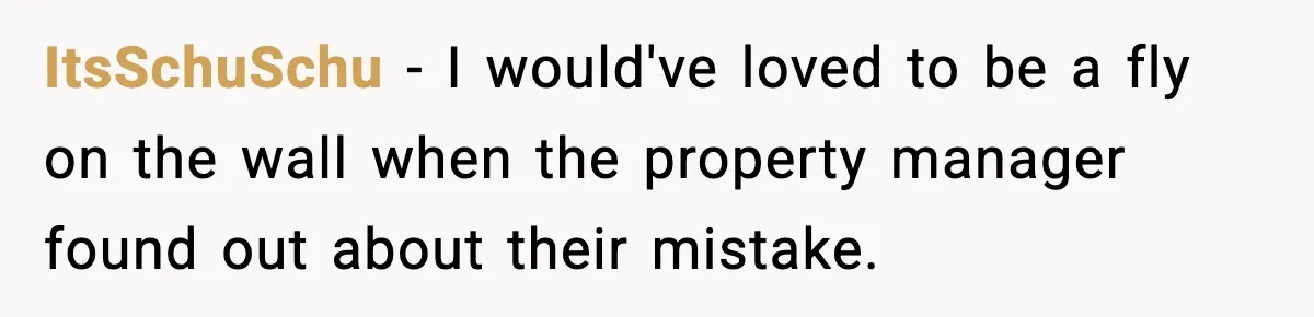 ItsSchuSchu − I would've loved to be a fly on the wall when the property manager found out about their mistake.