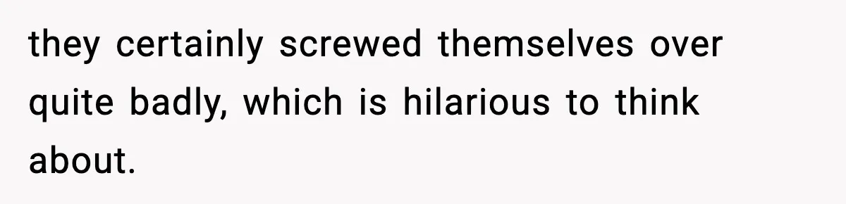 they certainly screwed themselves over quite badly, which is hilarious to think about.