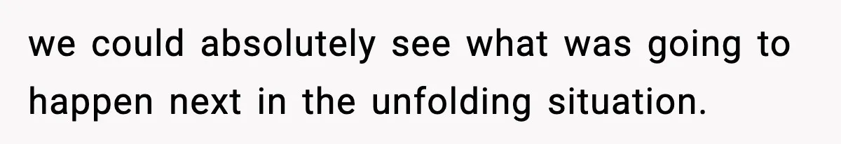we could absolutely see what was going to happen next in the unfolding situation.