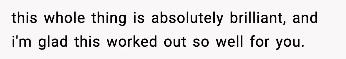 this whole thing is absolutely brilliant, and i'm glad this worked out so well for you.