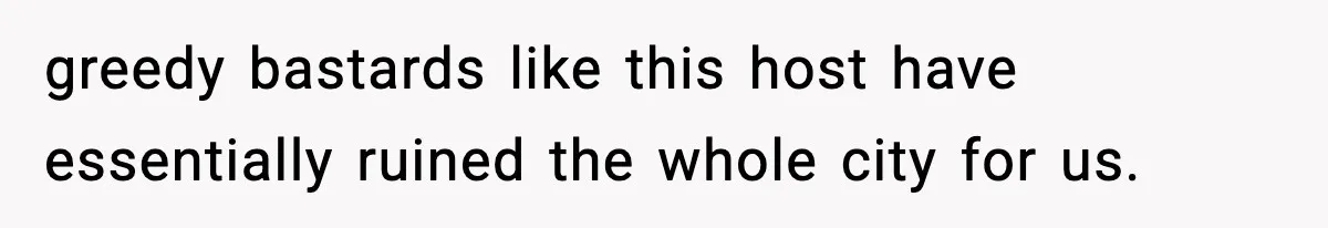 greedy bastards like this host have essentially ruined the whole city for us.