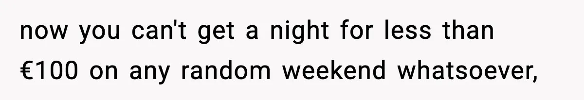 now you can't get a night for less than €100 on any random weekend whatsoever,