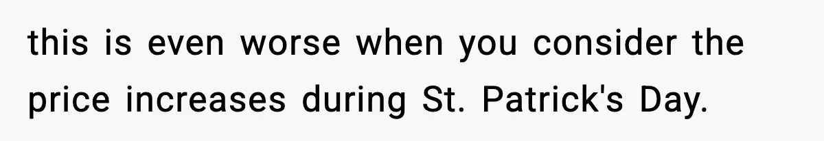 this is even worse when you consider the price increases during St. Patrick's Day.