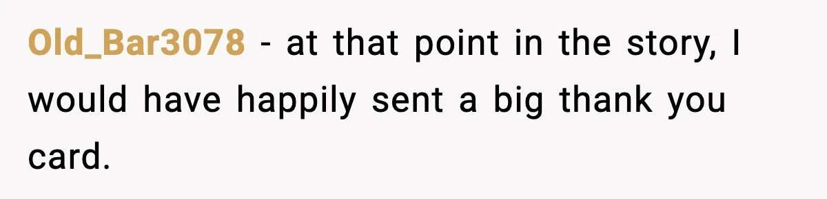 Old_Bar3078 − at that point in the story, I would have happily sent a big thank you card.